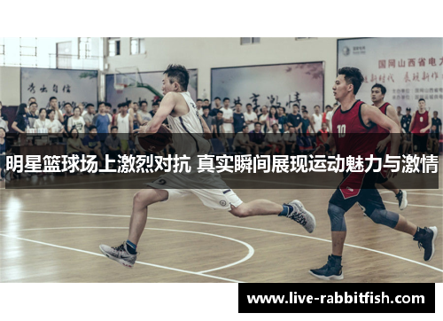 明星篮球场上激烈对抗 真实瞬间展现运动魅力与激情