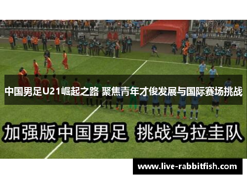 中国男足U21崛起之路 聚焦青年才俊发展与国际赛场挑战